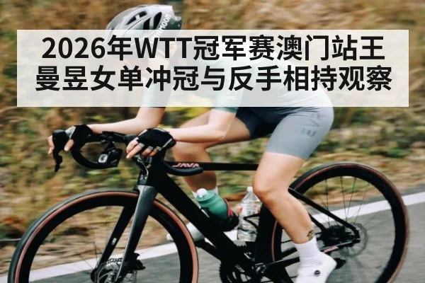 2026年WTT冠军赛澳门站王曼昱女单冲冠与反手相持观察（MKSPORTS）