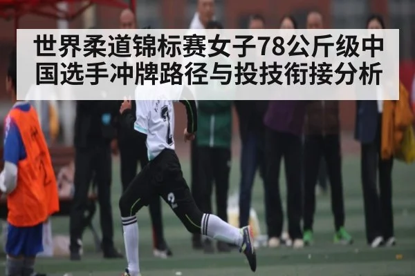 世界柔道锦标赛女子78公斤级中国选手冲牌路径与投技衔接分析